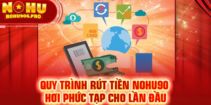 Quy trình rút tiền NOHU90 hơi phức tạp cho lần đầu