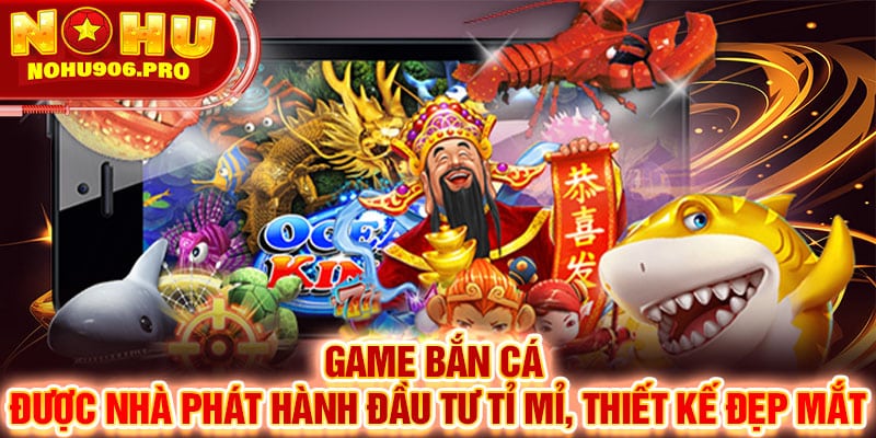 Game bắn cá được nhà phát hành đầu tư tỉ mỉ, thiết kế đẹp mắt