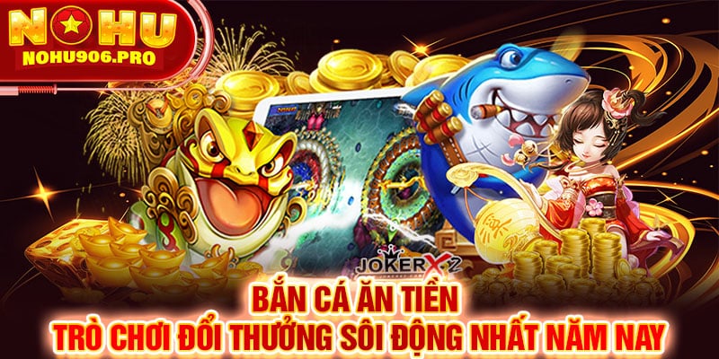 Bắn Cá Ăn Tiền - Trò Chơi Đổi Thưởng Sôi Động Nhất Năm Nay