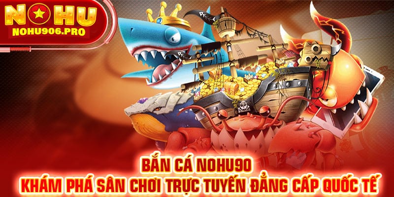 Bắn Cá NOHU90- Trải Nghiệm Sảnh Cược Trực Tuyến Đẳng Cấp