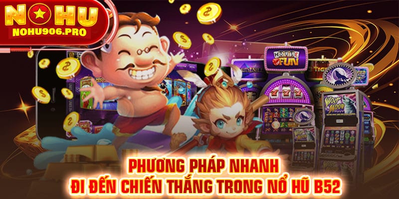 Phương pháp nhanh đi đến chiến thắng trong nổ hũ B52